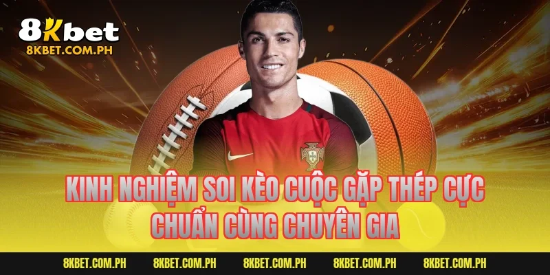 Kinh nghiệm soi kèo cuộc gặp thép cực chuẩn cùng chuyên gia