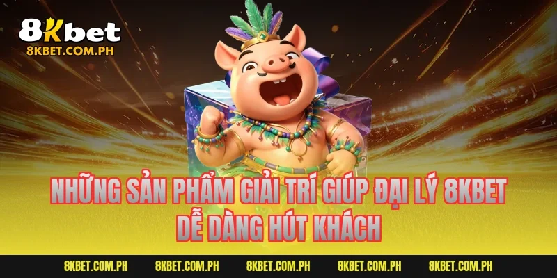 Những sản phẩm giải trí giúp đại lý 8kbet dễ dàng hút khách