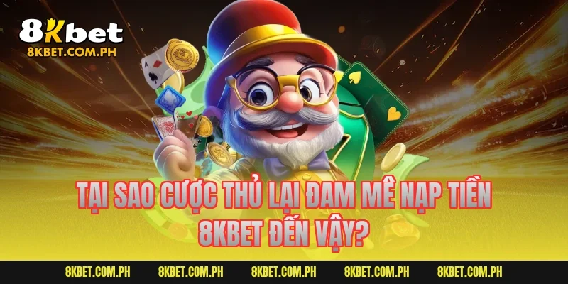 Tại sao cược thủ lại đam mê nạp tiền 8kbet đến vậy?