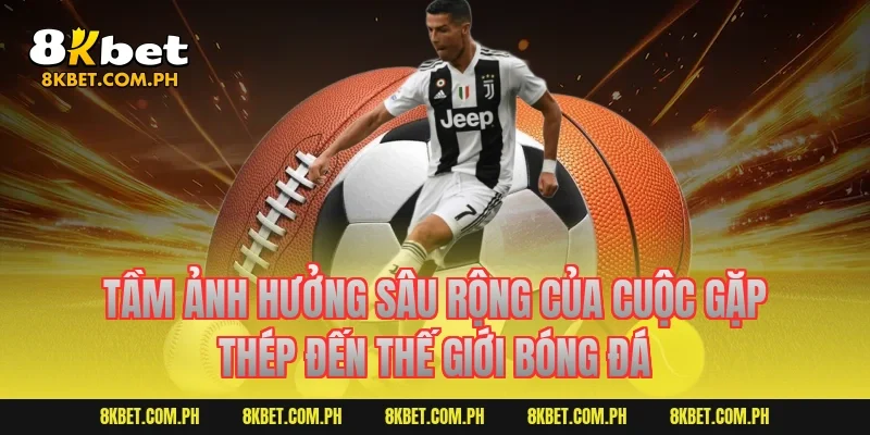 Tầm ảnh hưởng sâu rộng của cuộc gặp thép đến thế giới bóng đá