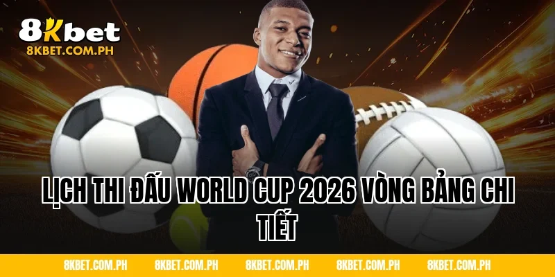 Lịch thi đấu World Cup 2026 vòng bảng chi tiết
